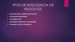 TIPOS DE INTELIGENCIA DE
NEGOCIOS
 a) Scorecards y Tableros de Control
 b) Enterprise Reporting
 c) Análisis OLAP
 d) Análisis Predictivos y Avanzados
 e) Alertas y Envíos Proactivos
 