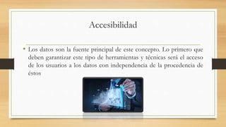 Accesibilidad
• Los datos son la fuente principal de este concepto. Lo primero que
deben garantizar este tipo de herramientas y técnicas será el acceso
de los usuarios a los datos con independencia de la procedencia de
éstos
 