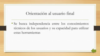 Orientación al usuario final
• Se busca independencia entre los conocimientos
técnicos de los usuarios y su capacidad para utilizar
estas herramientas
 
