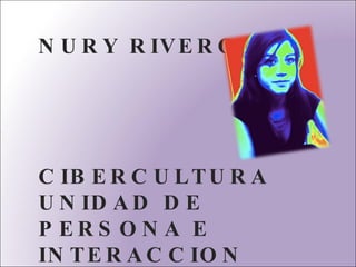 NURY RIVEROS CIBERCULTURA UNIDAD DE PERSONA E INTERACCION  