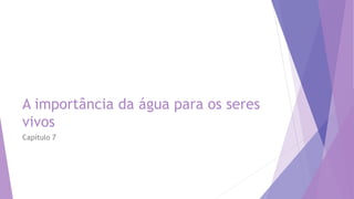 A importância da água para os seres
vivos
Capítulo 7
 