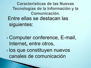 Entre ellas se destacan las
siguientes:

 Computer   conference, E-mail,
  Internet, entre otros,
 los que constituyen nuevos
  canales de comunicación
 