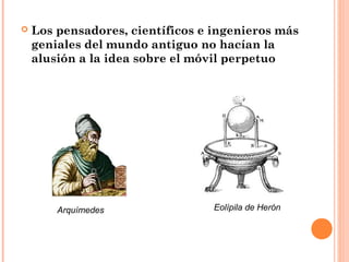    Los pensadores, científicos e ingenieros más
    geniales del mundo antiguo no hacían la
    alusión a la idea sobre el móvil perpetuo




        Arquímedes                Eolípila de Herón
 