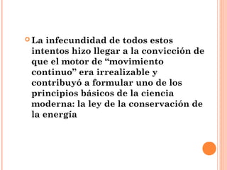  La infecundidad de todos estos
 intentos hizo llegar a la convicción de
 que el motor de “movimiento
 continuo” era irrealizable y
 contribuyó a formular uno de los
 principios básicos de la ciencia
 moderna: la ley de la conservación de
 la energía
 