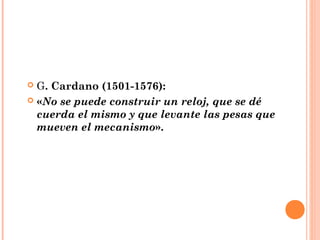  G. Cardano (1501-1576):
 «No se puede construir un reloj, que se dé
  cuerda el mismo y que levante las pesas que
  mueven el mecanismo».
 