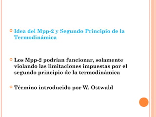    Idea del Mpp-2 y Segundo Principio de la
    Termodinámica



   Los Mpp-2 podrían funcionar, solamente
    violando las limitaciones impuestas por el
    segundo principio de la termodinámica

   Término introducido por W. Ostwald
 