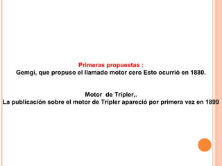Primeras propuestas :
    Gemgi, que propuso el llamado motor cero Esto ocurrió en 1880.


                           Motor de Tripler,.
La publicación sobre el motor de Tripler apareció por primera vez en 1899
 