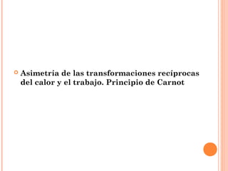    Asimetría de las transformaciones recíprocas
    del calor y el trabajo. Principio de Carnot
 