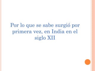 Por lo que se sabe surgió por
 primera vez, en India en el
          siglo XII
 