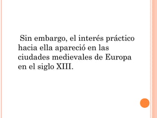 Sin embargo, el interés práctico
hacia ella apareció en las
ciudades medievales de Europa
en el siglo XIII.
 