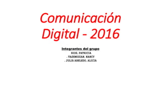 Comunicación
Digital - 2016
Integrantes del grupo
RIOS, PATRICIA
. TASHMIGIAN. NANCY
. JULIÁ ABELEDO, ALICIA
 