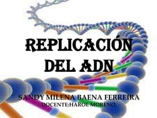 Replicación
del ADN
SANDY MILENA BAENA FERREIRA
DOCENTE:HAROL MORENO.
 