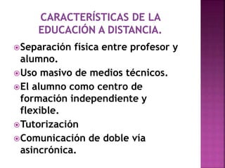 Separación física entre profesor y
alumno.
Uso masivo de medios técnicos.
El alumno como centro de
formación independiente y
flexible.
Tutorización
Comunicación de doble vía
asincrónica.
 