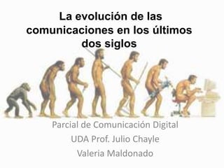 La evolución de las
comunicaciones en los últimos
dos siglos
Parcial de Comunicación Digital
UDA Prof. Julio Chayle
Valeria Maldonado
 