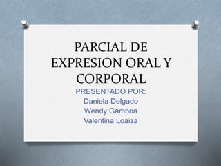 PARCIAL DE
EXPRESION ORAL Y
CORPORAL
PRESENTADO POR:
Daniela Delgado
Wendy Gamboa
Valentina Loaiza
 
