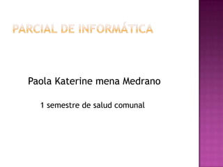 Parcial de informática Paola Katerine mena Medrano            1 semestre de salud comunal 