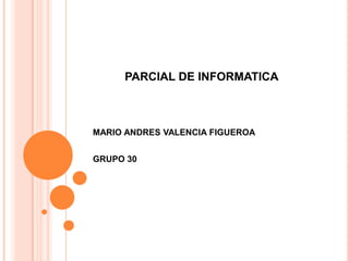 PARCIAL DE INFORMATICA
MARIO ANDRES VALENCIA FIGUEROA
GRUPO 30
 