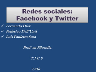 Redes sociales:
Facebook y Twitter
 Fernando Díaz
 Federico Dell´Unti
 Luis Pauletto Sosa
Prof. en Filosofía.
T.I.C.S
2.018
 