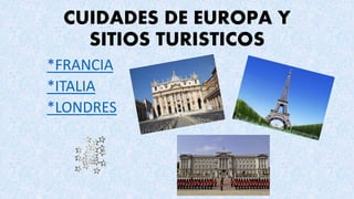 CUIDADES DE EUROPA Y
SITIOS TURISTICOS
*FRANCIA
*ITALIA
*LONDRES
 