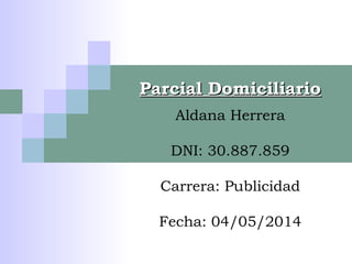 Parcial DomiciliarioParcial Domiciliario
Aldana Herrera
DNI: 30.887.859
Carrera: Publicidad
Fecha: 04/05/2014
 