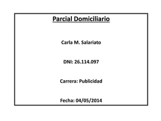 Parcial Domiciliario
Carla M. Salariato
DNI: 26.114.097
Carrera: Publicidad
Fecha: 04/05/2014
 