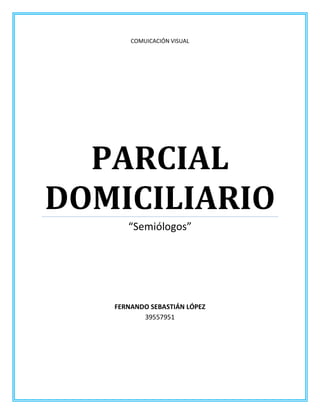 COMUICACIÓN VISUAL
PARCIAL
DOMICILIARIO
“Semiólogos”
FERNANDO SEBASTIÁN LÓPEZ
39557951
 