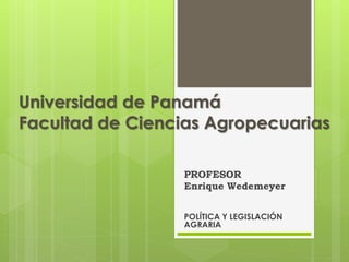 Universidad de Panamá
Facultad de Ciencias Agropecuarias
PROFESOR
Enrique Wedemeyer
POLÍTICA Y LEGISLACIÓN
AGRARIA

 