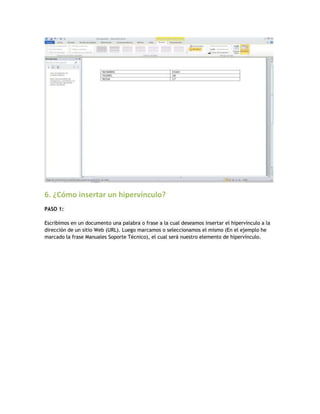 6. ¿Cómo insertar un hipervínculo?
PASO 1:
Escribimos en un documento una palabra o frase a la cual deseamos insertar el hipervínculo a la
dirección de un sitio Web (URL). Luego marcamos o seleccionamos el mismo (En el ejemplo he
marcado la frase Manuales Soporte Técnico), el cual será nuestro elemento de hipervínculo.
 