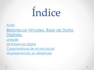 Índice 
Autor 
Bibliotecas Virtuales. Base de Datos 
Digitales 
LinkedIn 
Mi Presencia digital 
Características de mi red social 
Mi presentación en Slideshare 
 