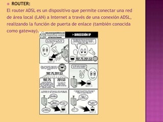 ROUTER:El router ADSL es un dispositivo que permite conectar una redde área local (LAN) a Internet a través de una conexión ADSL,realizando la función de puerta de enlace (también conocidacomo gateway).