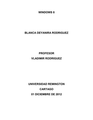 WINDOWS 8




BLANCA DEYANIRA RODRIGUEZ




        PROFESOR
   VLADIMIR RODRIGUEZ




  UNIVERSIDAD REMINGTON
        CARTAGO
   01 DICIEMBRE DE 2012
 