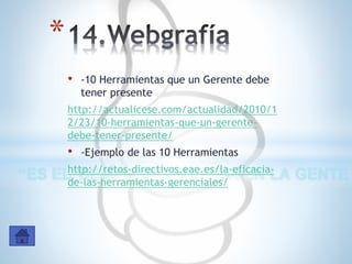 • -10 Herramientas que un Gerente debe
tener presente
http://actualicese.com/actualidad/2010/1
2/23/10-herramientas-que-un-gerente-
debe-tener-presente/
• -Ejemplo de las 10 Herramientas
http://retos-directivos.eae.es/la-eficacia-
de-las-herramientas-gerenciales/
*
 