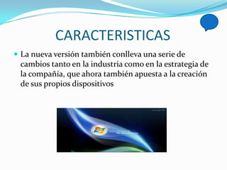 CARACTERISTICAS
 La nueva versión también conlleva una serie de
 cambios tanto en la industria como en la estrategia de
 la compañía, que ahora también apuesta a la creación
 de sus propios dispositivos
 