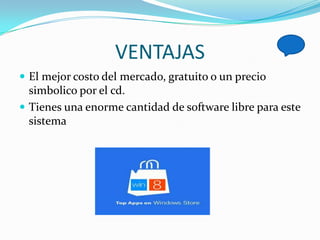 VENTAJAS
 El mejor costo del mercado, gratuito o un precio
  simbolico por el cd.
 Tienes una enorme cantidad de software libre para este
  sistema
 