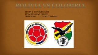 FECHA 2 11 OCTUBRE 2011
ESTADIO LA PAZ BOLIVIA
MARCADOR 1 - 2 GANO COLOMBIA

 