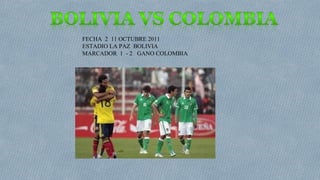 FECHA 2 11 OCTUBRE 2011
ESTADIO LA PAZ BOLIVIA
MARCADOR 1 - 2 GANO COLOMBIA

 