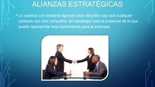 ALIANZAS ESTRATÉGICAS
• Lo usamos con bastante ligereza para describir casi que cualquier
contacto con otra compañía, sin desplegar todo el potencial de lo que
puede representar esta herramienta para la empresa.
 