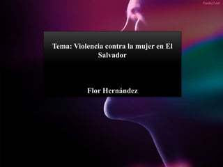 Tema: Violencia contra la mujer en El
Salvador
Flor Hernández
 