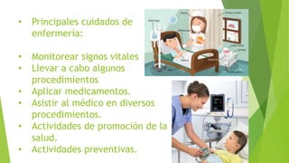 • Principales cuidados de
enfermería:
• Monitorear signos vitales
• Llevar a cabo algunos
procedimientos
• Aplicar medicamentos.
• Asistir al médico en diversos
procedimientos.
• Actividades de promoción de la
salud.
• Actividades preventivas.
 