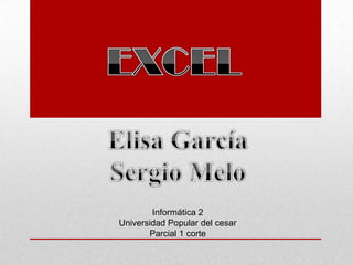 EXCEL Elisa García Sergio Melo Informática 2  Universidad Popular del cesar Parcial 1 corte 