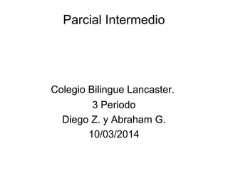 Parcial Intermedio
Colegio Bilingue Lancaster.
3 Periodo
Diego Z. y Abraham G.
10/03/2014
 