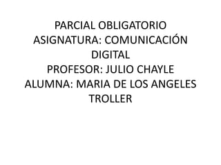 PARCIAL OBLIGATORIO
ASIGNATURA: COMUNICACIÓN
DIGITAL
PROFESOR: JULIO CHAYLE
ALUMNA: MARIA DE LOS ANGELES
TROLLER
 