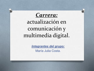 Carrera:
actualización en
comunicación y
multimedia digital.
Integrantes del grupo:
María Julia Costa.
 