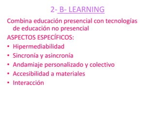 2- B- LEARNING
Combina educación presencial con tecnologías
de educación no presencial
ASPECTOS ESPECÍFICOS:
• Hipermediabilidad
• Sincronía y asincronía
• Andamiaje personalizado y colectivo
• Accesibilidad a materiales
• Interacción
 