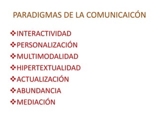 PARADIGMAS DE LA COMUNICAICÓN
INTERACTIVIDAD
PERSONALIZACIÓN
MULTIMODALIDAD
HIPERTEXTUALIDAD
ACTUALIZACIÓN
ABUNDANCIA
MEDIACIÓN
 