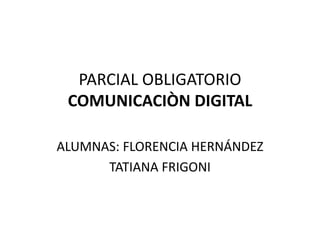 PARCIAL OBLIGATORIO
COMUNICACIÒN DIGITAL
ALUMNAS: FLORENCIA HERNÁNDEZ
TATIANA FRIGONI
 