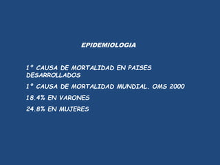 EPIDEMIOLOGIA
1º CAUSA DE MORTALIDAD EN PAISES
DESARROLLADOS
1º CAUSA DE MORTALIDAD MUNDIAL. OMS 2000
18.4% EN VARONES
24.8% EN MUJERES
 