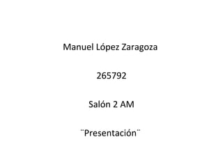 Manuel López Zaragoza

       265792

     Salón 2 AM

   ¨Presentación¨
 