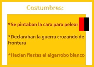 Costumbres:
*Se pintaban la cara para pelear
*Declaraban la guerra cruzando de
frontera
*Hacían fiestas al algarrobo blanco
 