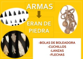 ARMAS
ERAN DE
PIEDRA
-BOLAS DE BOLEADORA
-CUCHILLOS
-LANZAS
-FLECHAS
 